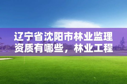 辽宁省沈阳市林业监理资质有哪些，林业工程监理资质证书