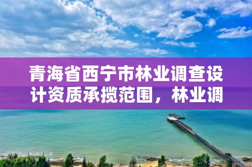 青海省西宁市林业调查设计资质承揽范围，林业调查设计规划资质管理规定告