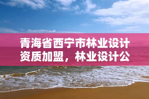 青海省西宁市林业设计资质加盟，林业设计公司赚钱吗