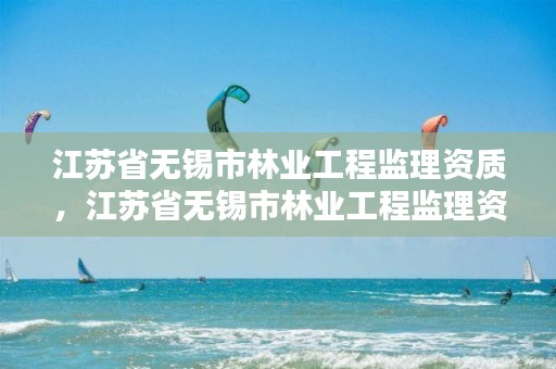 江苏省无锡市林业工程监理资质，江苏省无锡市林业工程监理资质有哪些