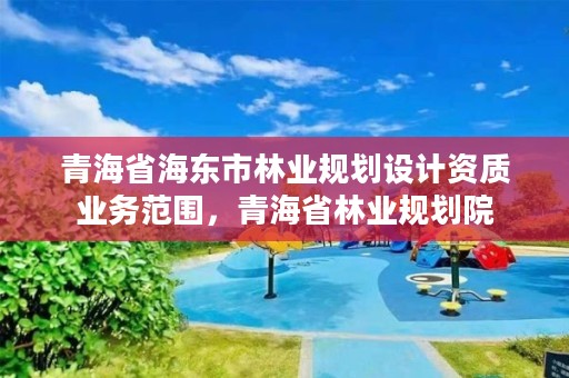 青海省海东市林业规划设计资质业务范围，青海省林业规划院