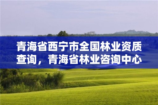 青海省西宁市全国林业资质查询，青海省林业咨询中心