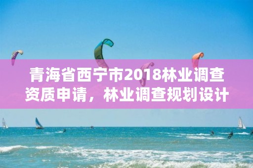 青海省西宁市2018林业调查资质申请，林业调查规划设计资质查询