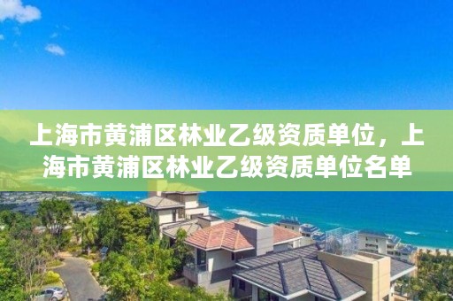 上海市黄浦区林业乙级资质单位,上海市黄浦区林业乙级资质单位名单公示