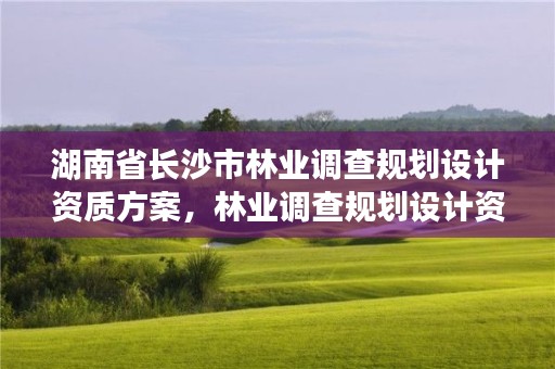 湖南省长沙市林业调查规划设计资质方案,林业调查规划设计资质证书有什么用