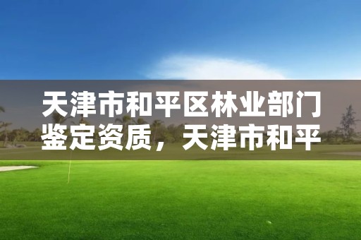 天津市和平区林业部门鉴定资质,天津市和平区林业部门鉴定资质公示