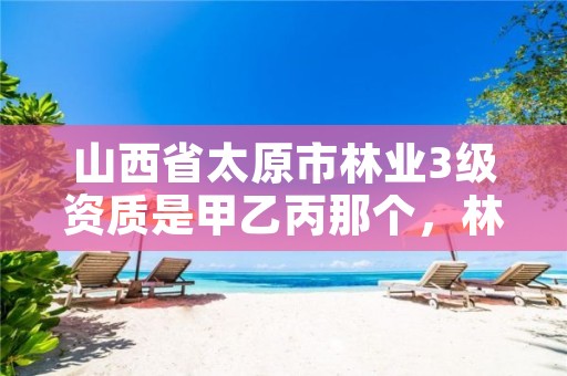 山西省太原市林业3级资质是甲乙丙那个,林业资质要求