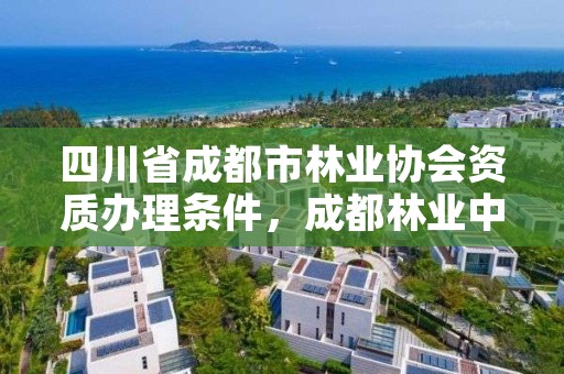 四川省成都市林业协会资质办理条件,成都林业中心