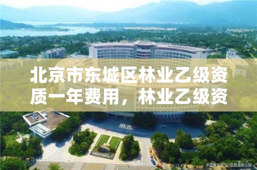 北京市东城区林业乙级资质一年费用，林业乙级资质办理条件