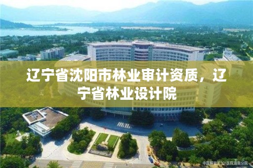 辽宁省沈阳市林业审计资质,辽宁省林业设计院