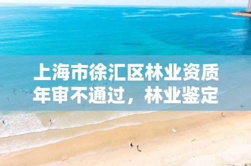 上海市徐汇区林业资质年审不通过，林业鉴定机构资质