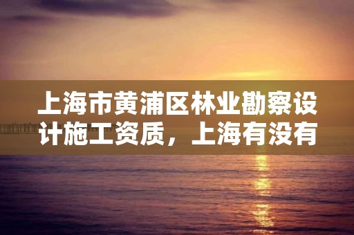 上海市黄浦区林业勘察设计施工资质，上海有没有林业局