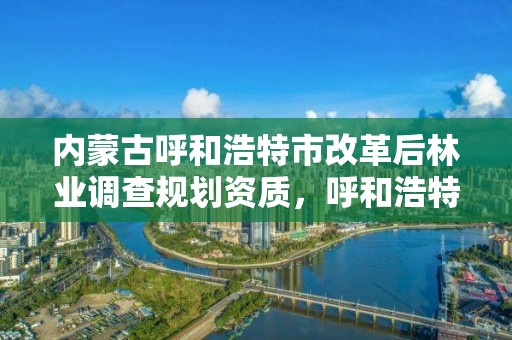 内蒙古呼和浩特市改革后林业调查规划资质,呼和浩特市林草局