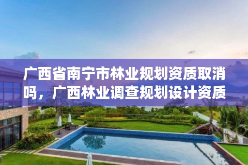 广西省南宁市林业规划资质取消吗,广西林业调查规划设计资质名录