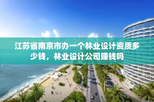 江苏省南京市办一个林业设计资质多少钱，林业设计公司赚钱吗