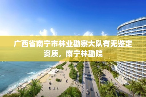 广西省南宁市林业勘察大队有无鉴定资质,南宁林勘院