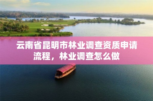 云南省昆明市林业调查资质申请流程，林业调查怎么做