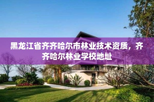 黑龙江省齐齐哈尔市林业技术资质,齐齐哈尔林业学校地址