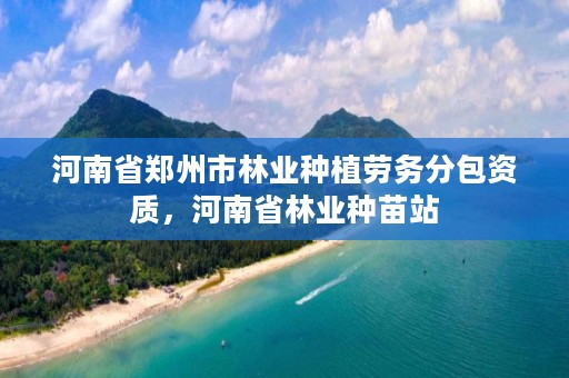 河南省郑州市林业种植劳务分包资质,河南省林业种苗站