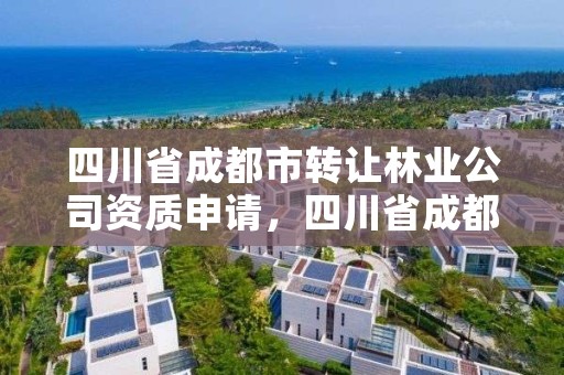 四川省成都市转让林业公司资质申请,四川省成都市转让林业公司资质申请流程