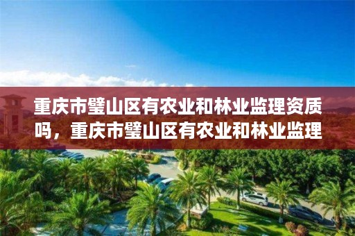 重庆市璧山区有农业和林业监理资质吗，重庆市璧山区有农业和林业监理资质吗现在
