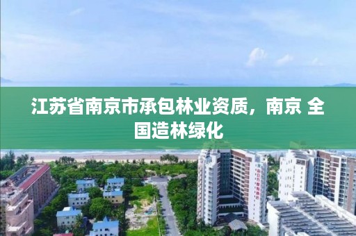 江苏省南京市承包林业资质,南京 全国造林绿化