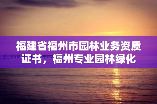 福建省福州市园林业务资质证书,福州专业园林绿化