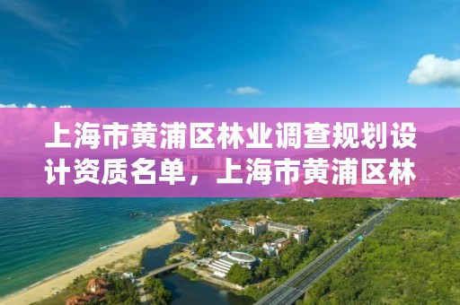 上海市黄浦区林业调查规划设计资质名单，上海市黄浦区林业调查规划设计资质名单公示