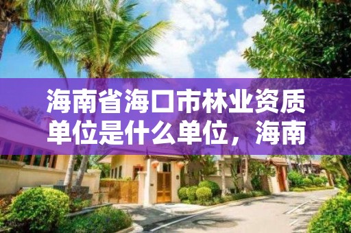 海南省海口市林业资质单位是什么单位,海南林业公司