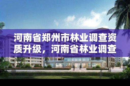 河南省郑州市林业调查资质升级,河南省林业调查规划院怎么样