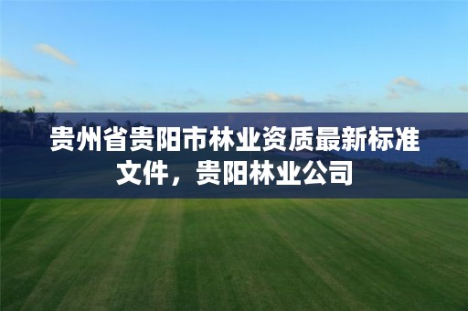 贵州省贵阳市林业资质最新标准文件，贵阳林业公司