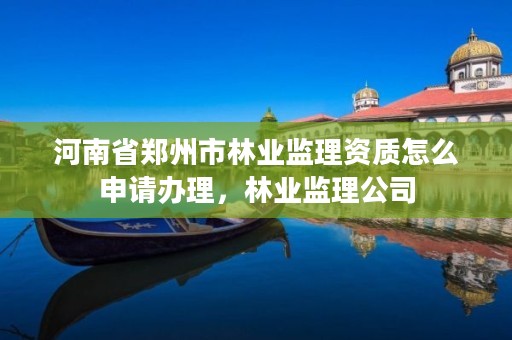 河南省郑州市林业监理资质怎么申请办理，林业监理公司