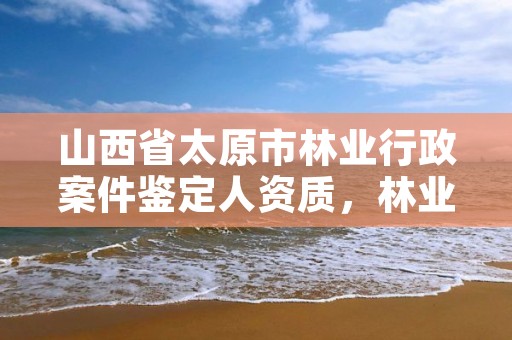 山西省太原市林业行政案件鉴定人资质,林业行政案件鉴定意见的规定