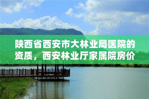 陕西省西安市大林业局医院的资质,西安林业厅家属院房价