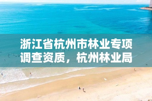 浙江省杭州市林业专项调查资质,杭州林业局官网