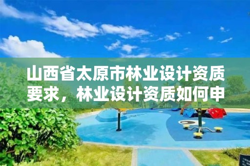 山西省太原市林业设计资质要求,林业设计资质如何申请