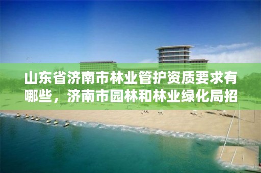 山东省济南市林业管护资质要求有哪些,济南市园林和林业绿化局招聘