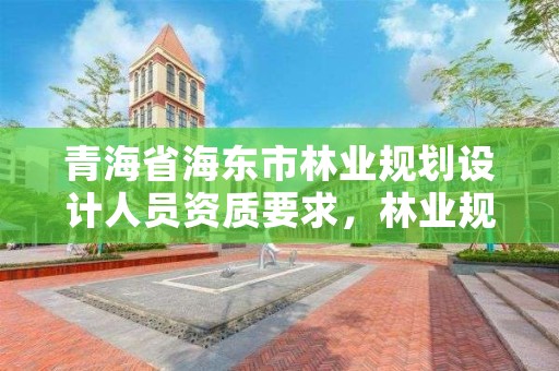 青海省海东市林业规划设计人员资质要求,林业规划设计工程师