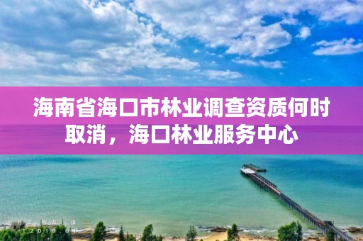 海南省海口市林业调查资质何时取消,海口林业服务中心