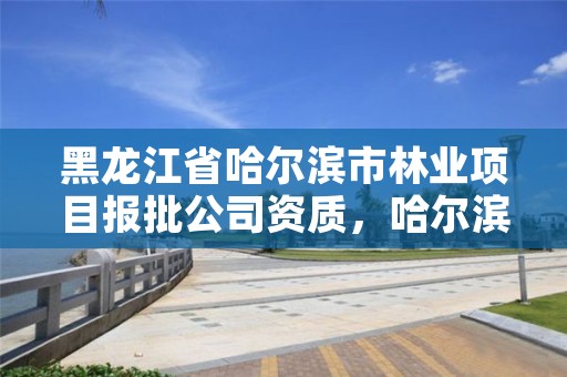 黑龙江省哈尔滨市林业项目报批公司资质,哈尔滨林业局电话号码