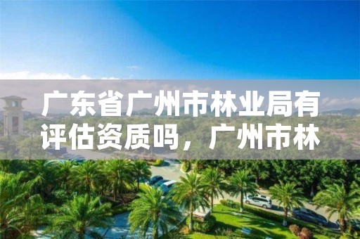 广东省广州市林业局有评估资质吗,广州市林业局电话号码