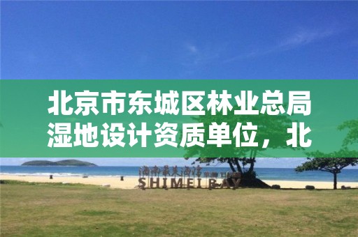 北京市东城区林业总局湿地设计资质单位,北京市东城区林业总局湿地设计资质单位名单