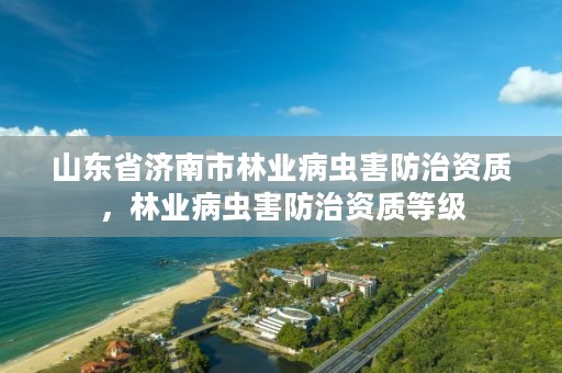 山东省济南市林业病虫害防治资质,林业病虫害防治资质等级