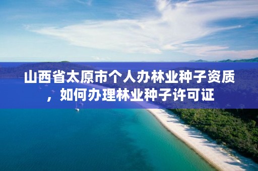 山西省太原市个人办林业种子资质,如何办理林业种子许可证