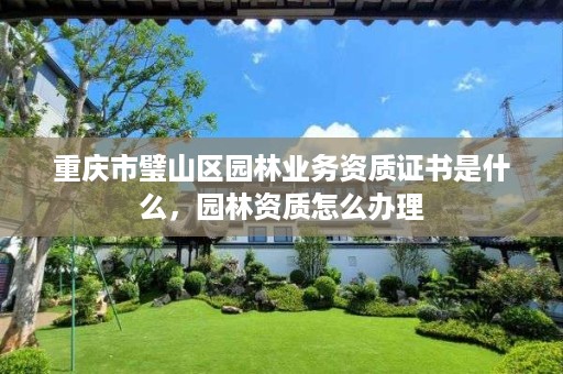 重庆市璧山区园林业务资质证书是什么,园林资质怎么办理