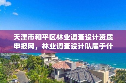 天津市和平区林业调查设计资质申报网,林业调查设计队属于什么编制
