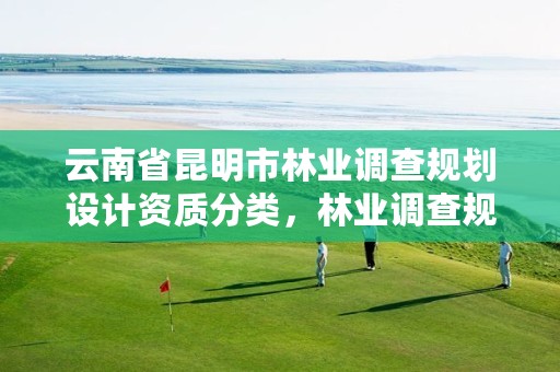 云南省昆明市林业调查规划设计资质分类,林业调查规划设计资质申报