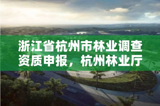 浙江省杭州市林业调查资质申报,杭州林业厅