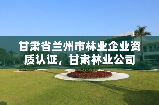 甘肃省兰州市林业企业资质认证,甘肃林业公司