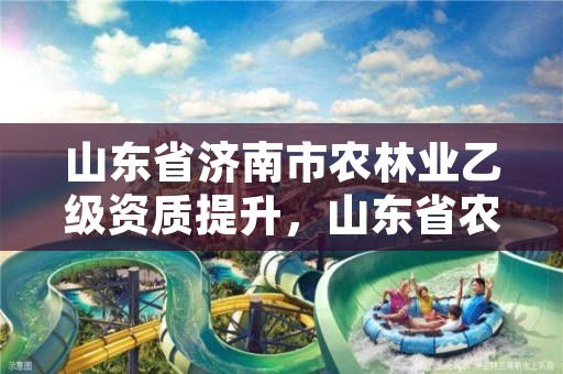 山东省济南市农林业乙级资质提升,山东省农林科技开发有限公司